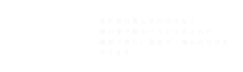 矯正歯科 見た目の美しさだけでなく顎の骨や顔のバランスのとれた健康で美しい歯並び・噛み合わせを作ります